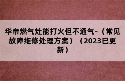 华帝燃气灶能打火但不通气-（常见故障维修处理方案）（2023已更新）