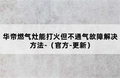 华帝燃气灶能打火但不通气故障解决方法-（官方-更新）