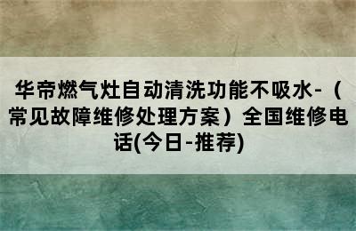 华帝燃气灶自动清洗功能不吸水-（常见故障维修处理方案）全国维修电话(今日-推荐)