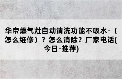 华帝燃气灶自动清洗功能不吸水-（怎么维修）？怎么消除？厂家电话(今日-推荐)