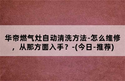 华帝燃气灶自动清洗方法-怎么维修，从那方面入手？-(今日-推荐)