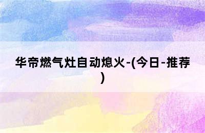 华帝燃气灶自动熄火-(今日-推荐)