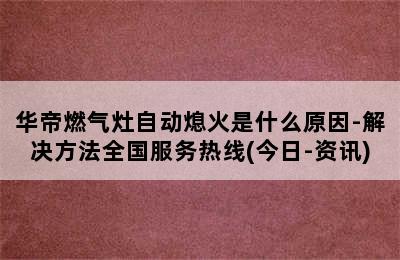 华帝燃气灶自动熄火是什么原因-解决方法全国服务热线(今日-资讯)