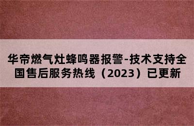 华帝燃气灶蜂鸣器报警-技术支持全国售后服务热线（2023）已更新