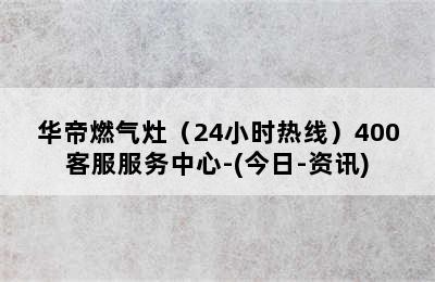 华帝燃气灶（24小时热线）400客服服务中心-(今日-资讯)