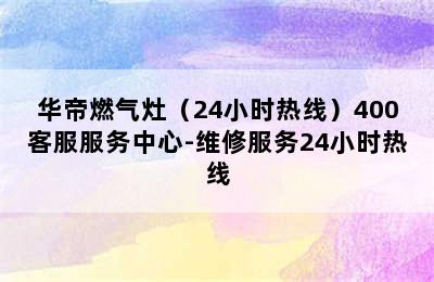 华帝燃气灶（24小时热线）400客服服务中心-维修服务24小时热线