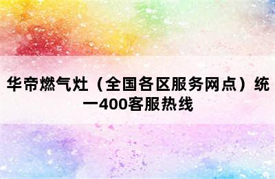 华帝燃气灶（全国各区服务网点）统一400客服热线