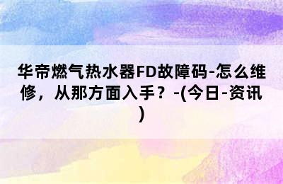 华帝燃气热水器FD故障码-怎么维修，从那方面入手？-(今日-资讯)