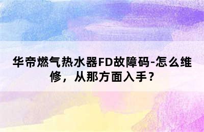 华帝燃气热水器FD故障码-怎么维修，从那方面入手？