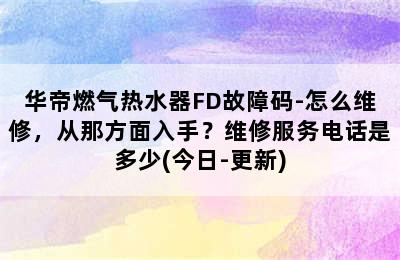 华帝燃气热水器FD故障码-怎么维修，从那方面入手？维修服务电话是多少(今日-更新)