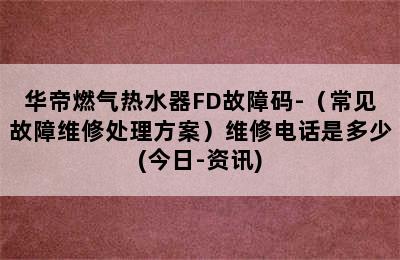 华帝燃气热水器FD故障码-（常见故障维修处理方案）维修电话是多少(今日-资讯)