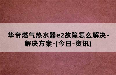 华帝燃气热水器e2故障怎么解决-解决方案-(今日-资讯)