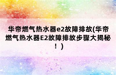 华帝燃气热水器e2故障排故(华帝燃气热水器E2故障排故步骤大揭秘！)