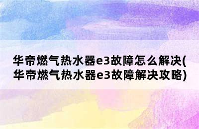 华帝燃气热水器e3故障怎么解决(华帝燃气热水器e3故障解决攻略)