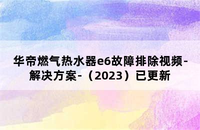 华帝燃气热水器e6故障排除视频-解决方案-（2023）已更新