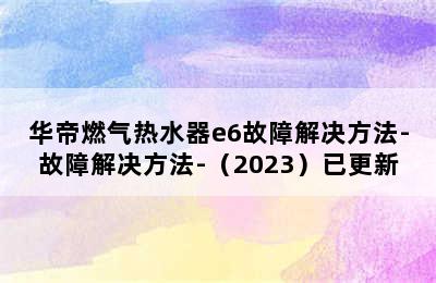 华帝燃气热水器e6故障解决方法-故障解决方法-（2023）已更新