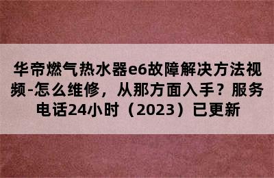 华帝燃气热水器e6故障解决方法视频-怎么维修，从那方面入手？服务电话24小时（2023）已更新