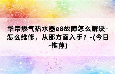 华帝燃气热水器e8故障怎么解决-怎么维修，从那方面入手？-(今日-推荐)