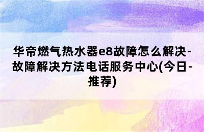 华帝燃气热水器e8故障怎么解决-故障解决方法电话服务中心(今日-推荐)