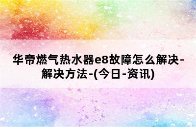 华帝燃气热水器e8故障怎么解决-解决方法-(今日-资讯)