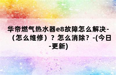 华帝燃气热水器e8故障怎么解决-（怎么维修）？怎么消除？-(今日-更新)