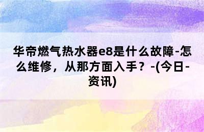 华帝燃气热水器e8是什么故障-怎么维修，从那方面入手？-(今日-资讯)