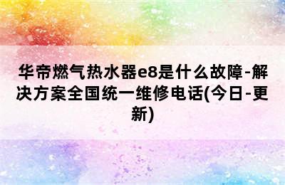 华帝燃气热水器e8是什么故障-解决方案全国统一维修电话(今日-更新)