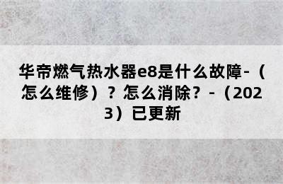 华帝燃气热水器e8是什么故障-（怎么维修）？怎么消除？-（2023）已更新