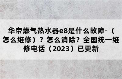 华帝燃气热水器e8是什么故障-（怎么维修）？怎么消除？全国统一维修电话（2023）已更新