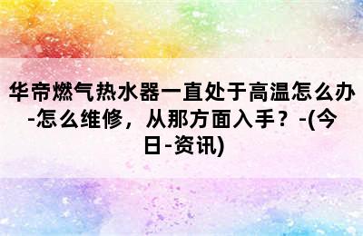 华帝燃气热水器一直处于高温怎么办-怎么维修，从那方面入手？-(今日-资讯)