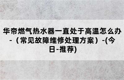 华帝燃气热水器一直处于高温怎么办-（常见故障维修处理方案）-(今日-推荐)