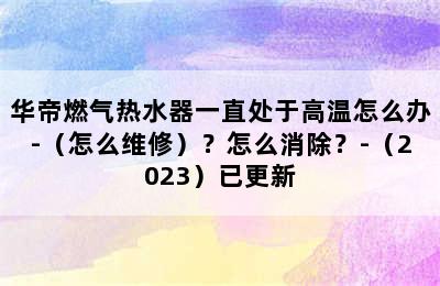 华帝燃气热水器一直处于高温怎么办-（怎么维修）？怎么消除？-（2023）已更新