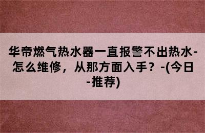 华帝燃气热水器一直报警不出热水-怎么维修，从那方面入手？-(今日-推荐)