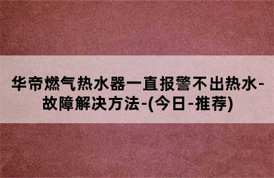 华帝燃气热水器一直报警不出热水-故障解决方法-(今日-推荐)