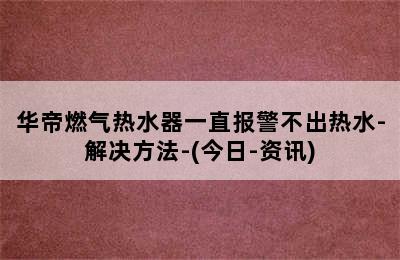 华帝燃气热水器一直报警不出热水-解决方法-(今日-资讯)