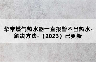 华帝燃气热水器一直报警不出热水-解决方法-（2023）已更新