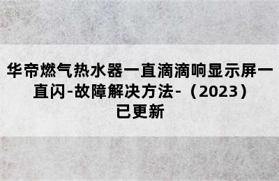 华帝燃气热水器一直滴滴响显示屏一直闪-故障解决方法-（2023）已更新