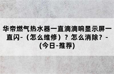 华帝燃气热水器一直滴滴响显示屏一直闪-（怎么维修）？怎么消除？-(今日-推荐)