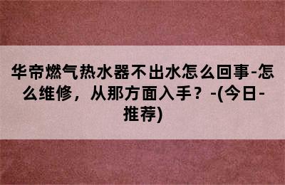 华帝燃气热水器不出水怎么回事-怎么维修，从那方面入手？-(今日-推荐)