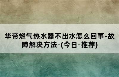 华帝燃气热水器不出水怎么回事-故障解决方法-(今日-推荐)