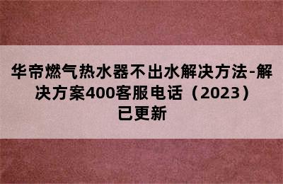 华帝燃气热水器不出水解决方法-解决方案400客服电话（2023）已更新