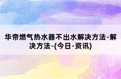 华帝燃气热水器不出水解决方法-解决方法-(今日-资讯)