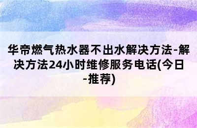 华帝燃气热水器不出水解决方法-解决方法24小时维修服务电话(今日-推荐)