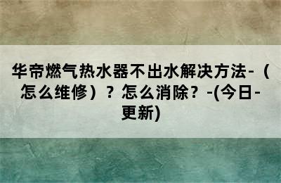 华帝燃气热水器不出水解决方法-（怎么维修）？怎么消除？-(今日-更新)