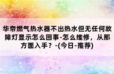 华帝燃气热水器不出热水但无任何故障灯显示怎么回事-怎么维修，从那方面入手？-(今日-推荐)