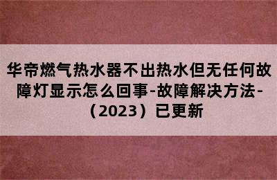 华帝燃气热水器不出热水但无任何故障灯显示怎么回事-故障解决方法-（2023）已更新