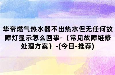 华帝燃气热水器不出热水但无任何故障灯显示怎么回事-（常见故障维修处理方案）-(今日-推荐)