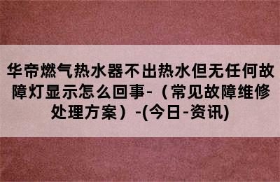 华帝燃气热水器不出热水但无任何故障灯显示怎么回事-（常见故障维修处理方案）-(今日-资讯)