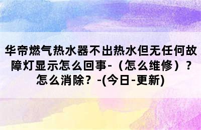 华帝燃气热水器不出热水但无任何故障灯显示怎么回事-（怎么维修）？怎么消除？-(今日-更新)