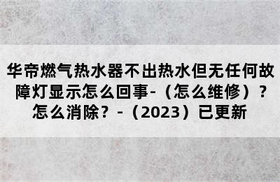 华帝燃气热水器不出热水但无任何故障灯显示怎么回事-（怎么维修）？怎么消除？-（2023）已更新